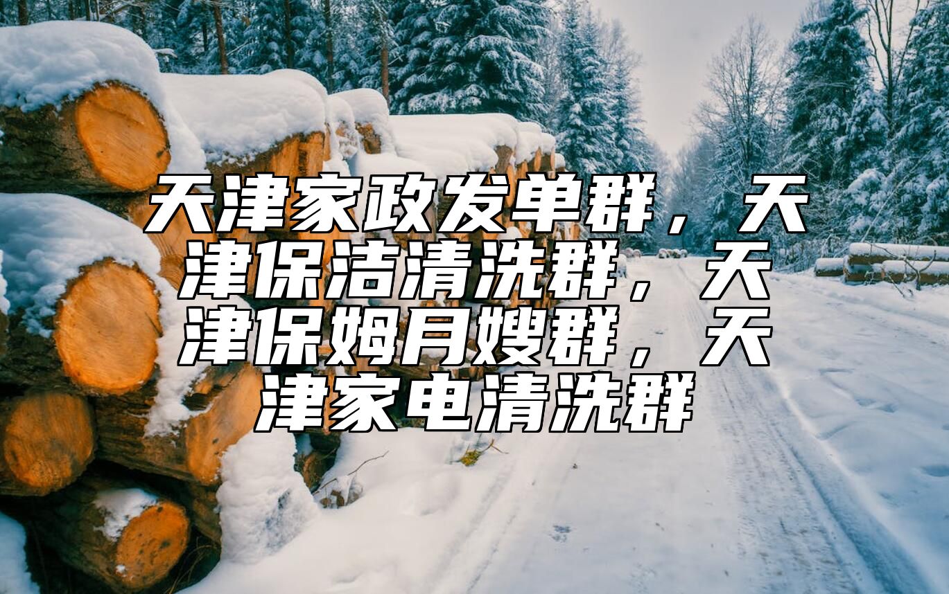天津家政发单群，天津保洁清洗群，天津保姆月嫂群，天津家电清洗群