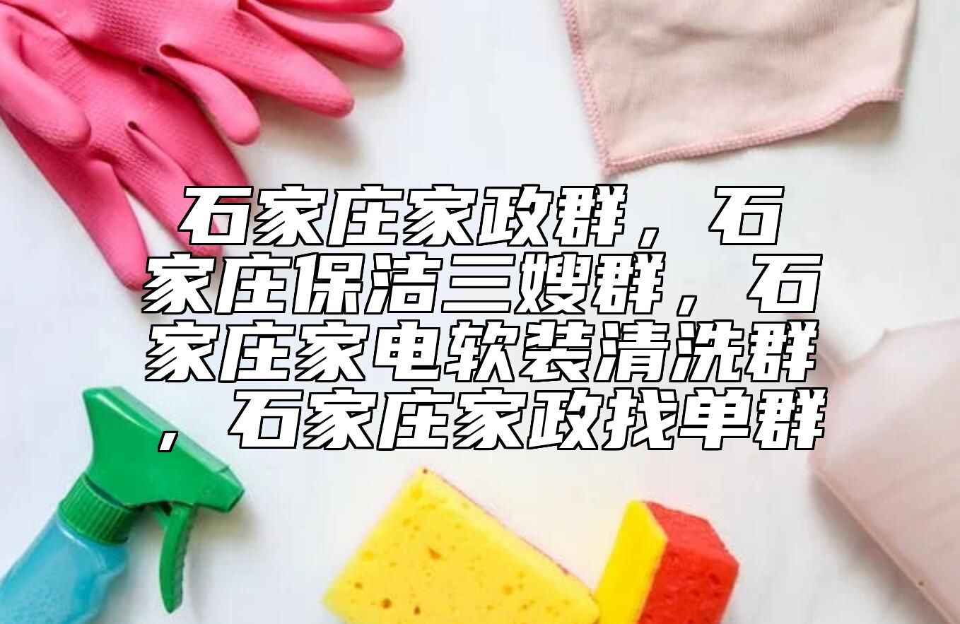 石家庄家政群，石家庄保洁三嫂群，石家庄家电软装清洗群，石家庄家政找单群