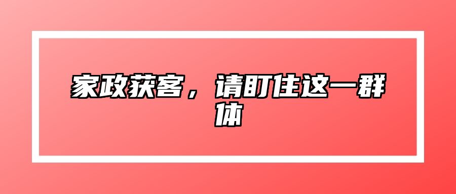 家政获客，请盯住这一群体