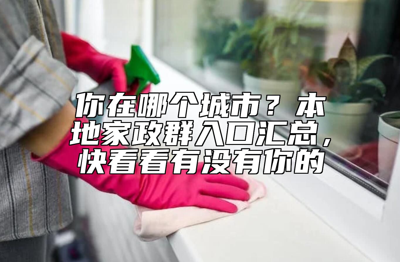 你在哪个城市？本地家政群入口汇总，快看看有没有你的