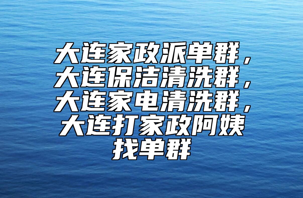 大连家政派单群，大连保洁清洗群，大连家电清洗群，大连打家政阿姨找单群