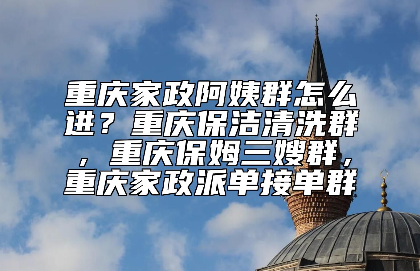 重庆家政阿姨群怎么进？重庆保洁清洗群，重庆保姆三嫂群，重庆家政派单接单群