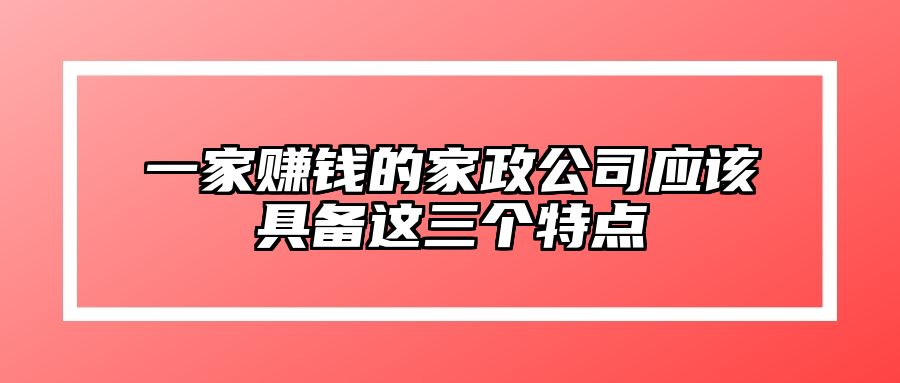 一家赚钱的家政公司应该具备这三个特点