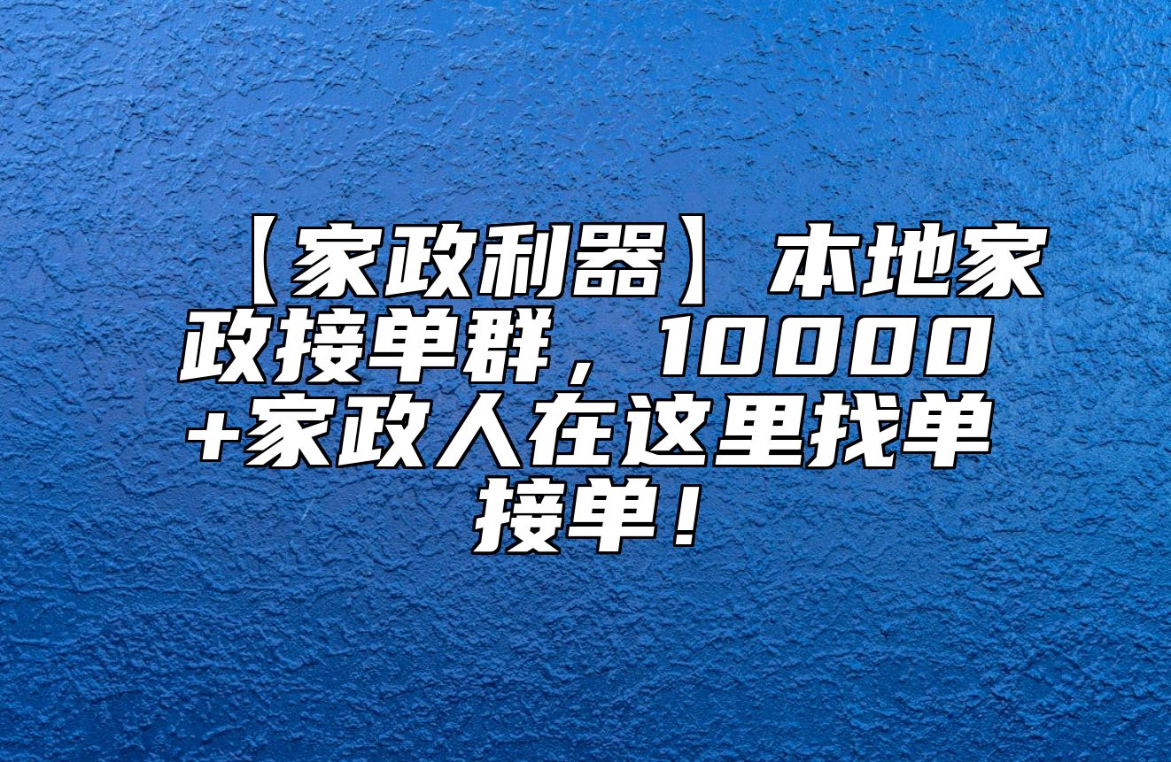 【家政利器】本地家政接单群，10000+家政人在这里找单接单！