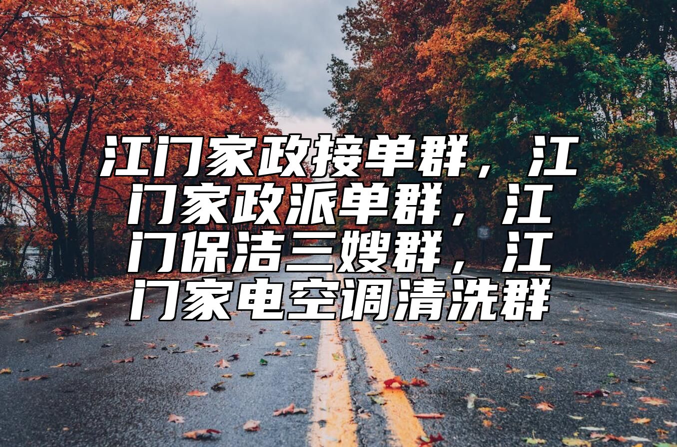 江门家政接单群，江门家政派单群，江门保洁三嫂群，江门家电空调清洗群