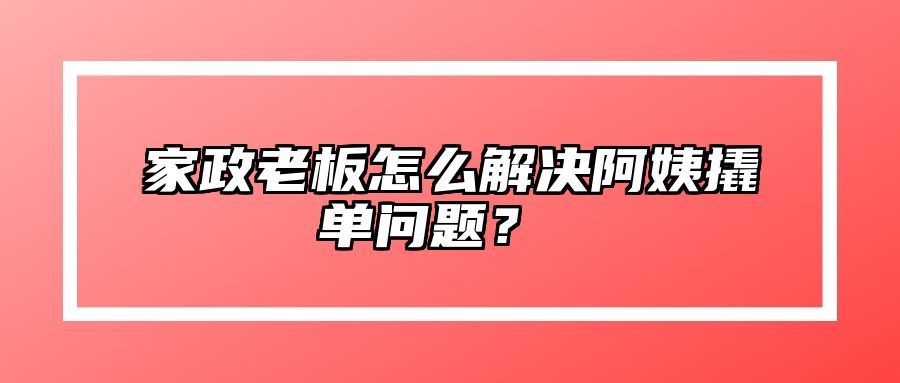 家政老板怎么解决阿姨撬单问题？ 