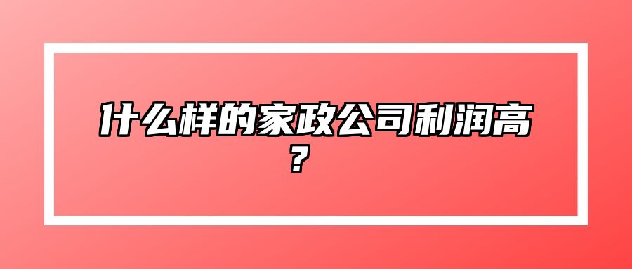 什么样的家政公司利润高？ 