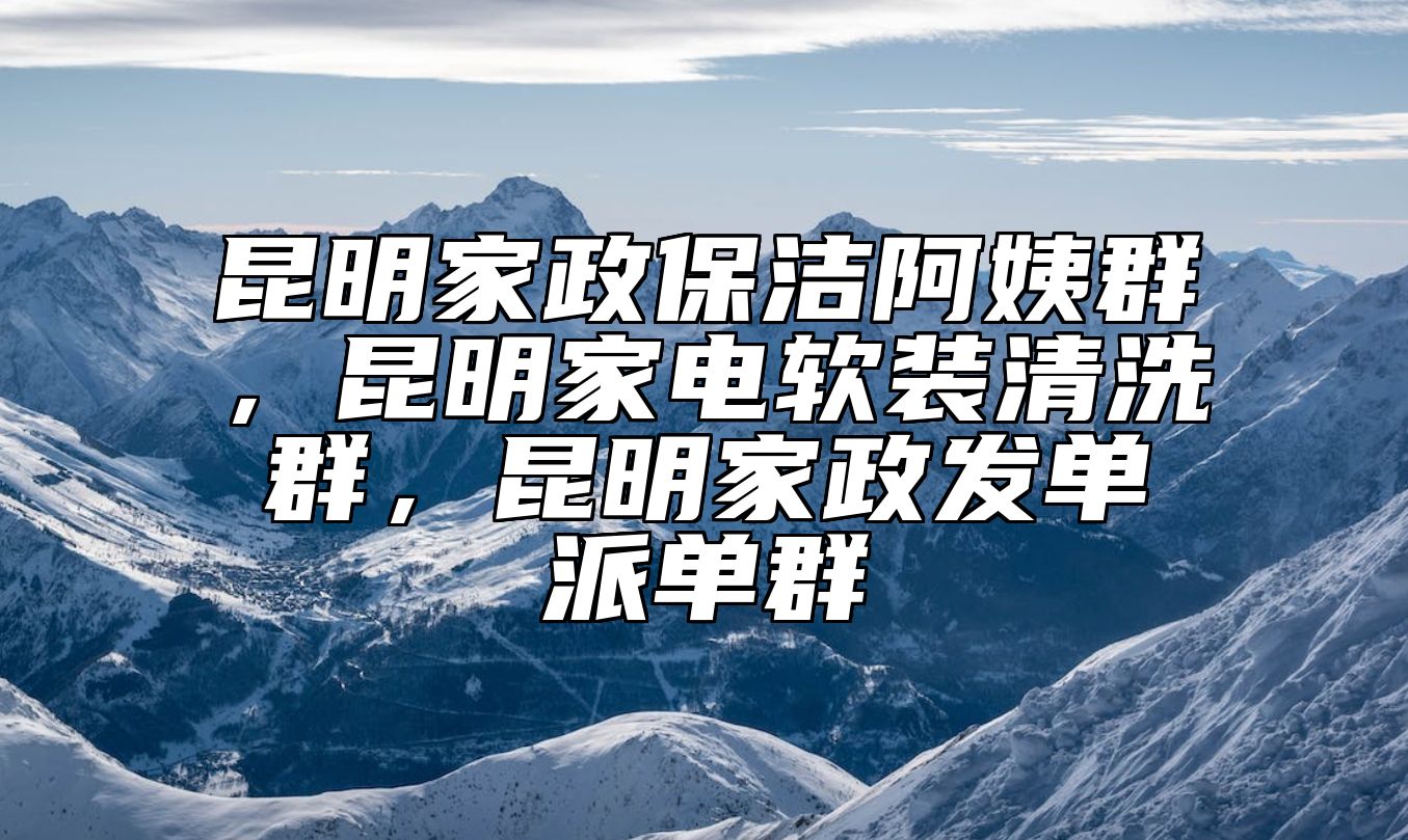 昆明家政保洁阿姨群，昆明家电软装清洗群，昆明家政发单派单群