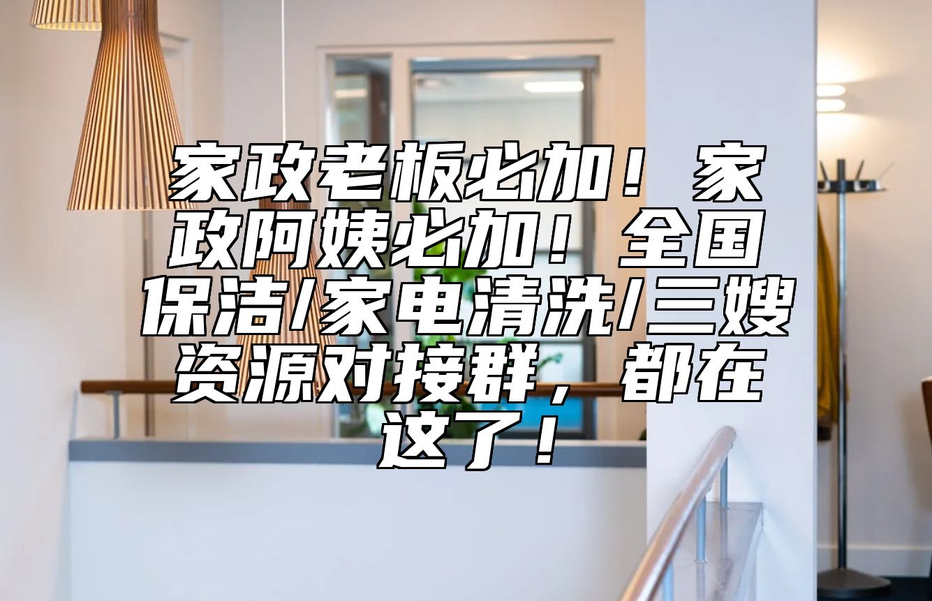 家政老板必加！家政阿姨必加！全国保洁/家电清洗/三嫂资源对接群，都在这了！