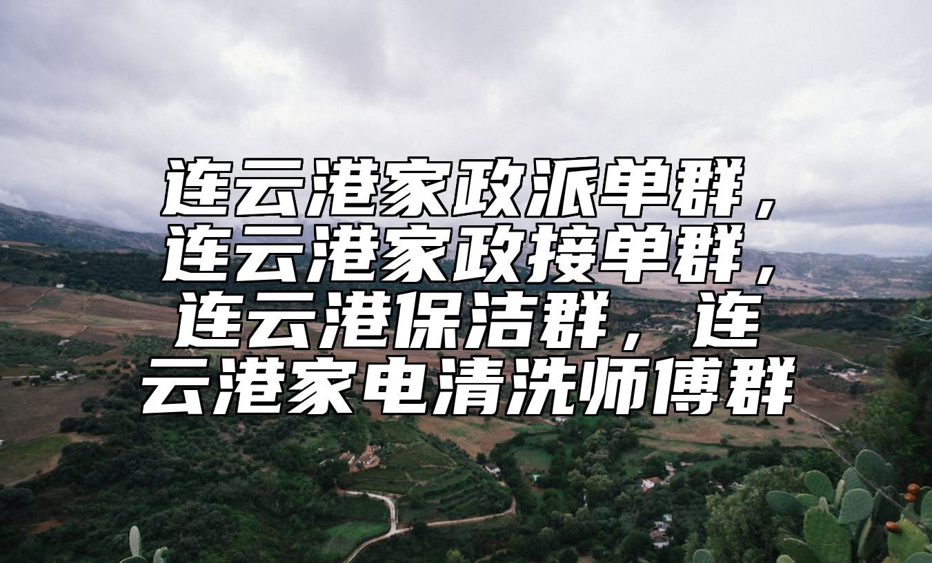 连云港家政派单群，连云港家政接单群，连云港保洁群，连云港家电清洗师傅群