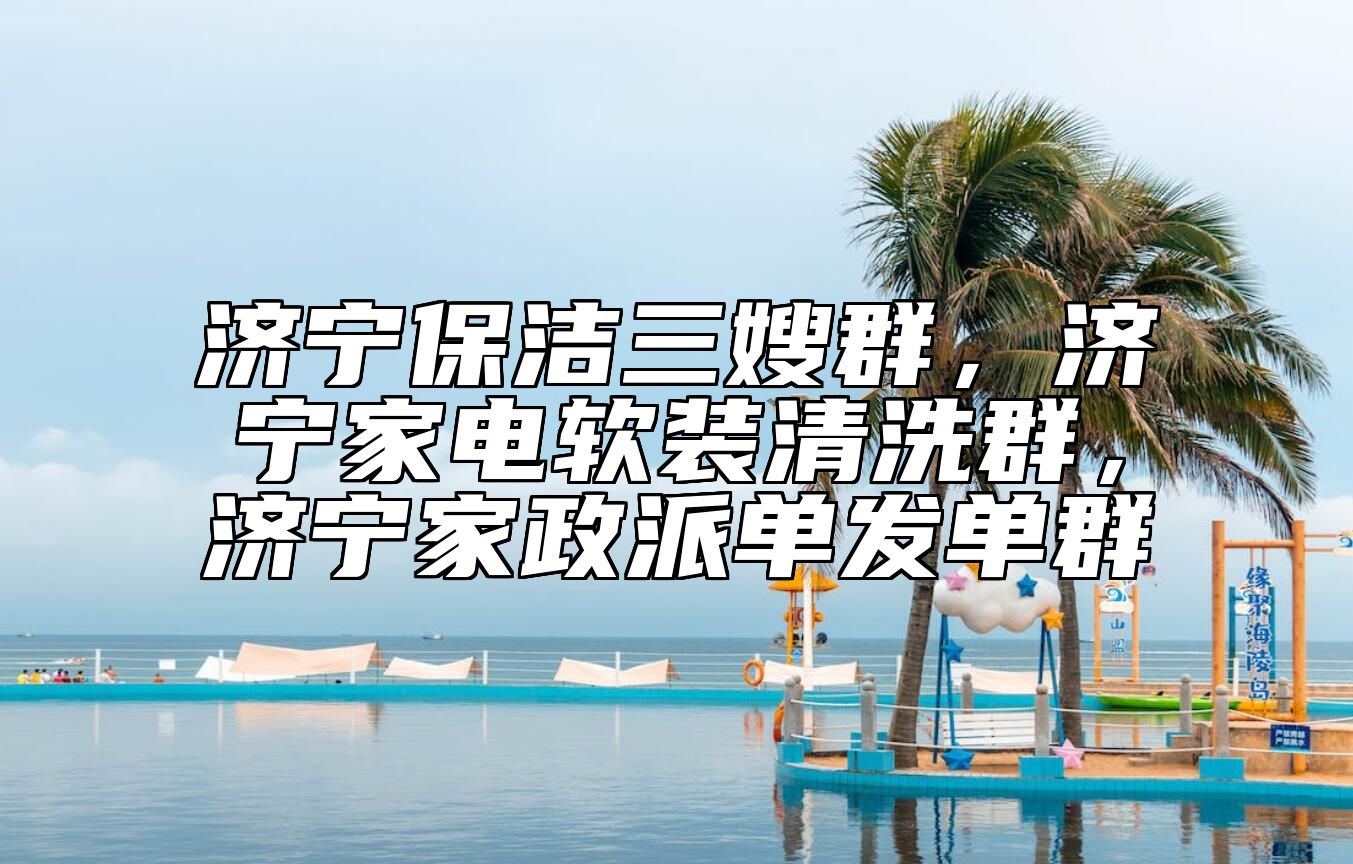 济宁保洁三嫂群，济宁家电软装清洗群，济宁家政派单发单群