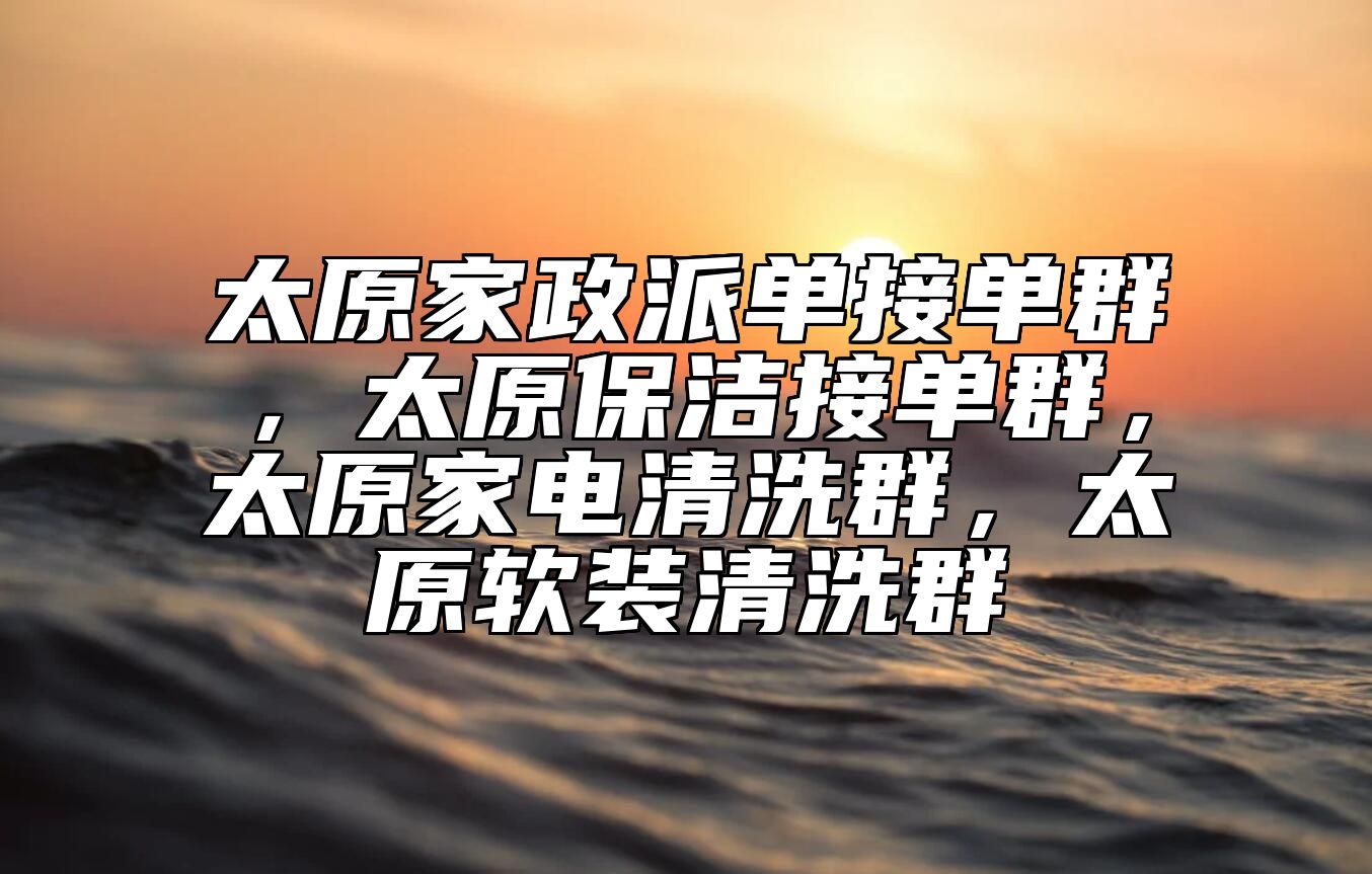 太原家政派单接单群，太原保洁接单群，太原家电清洗群，太原软装清洗群