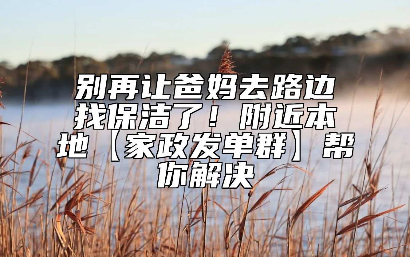 别再让爸妈去路边找保洁了！附近本地【家政发单群】帮你解决