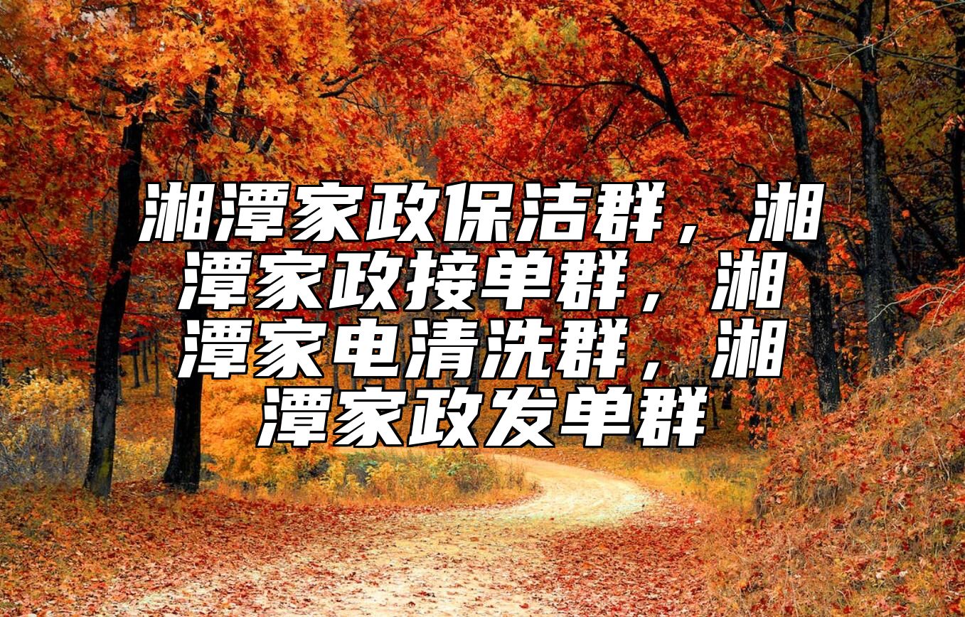 湘潭家政保洁群，湘潭家政接单群，湘潭家电清洗群，湘潭家政发单群