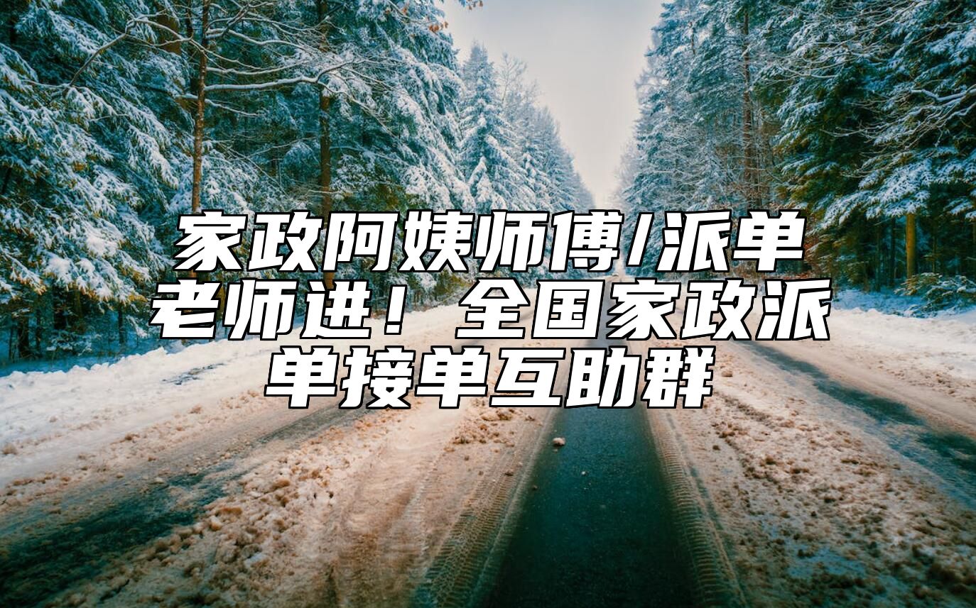 家政阿姨师傅/派单老师进！全国家政派单接单互助群
