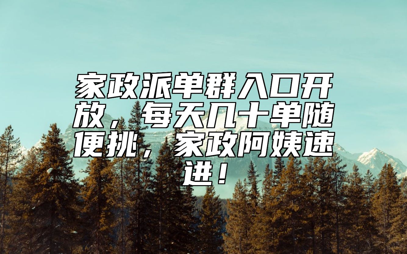 家政派单群入口开放，每天几十单随便挑，家政阿姨速进！