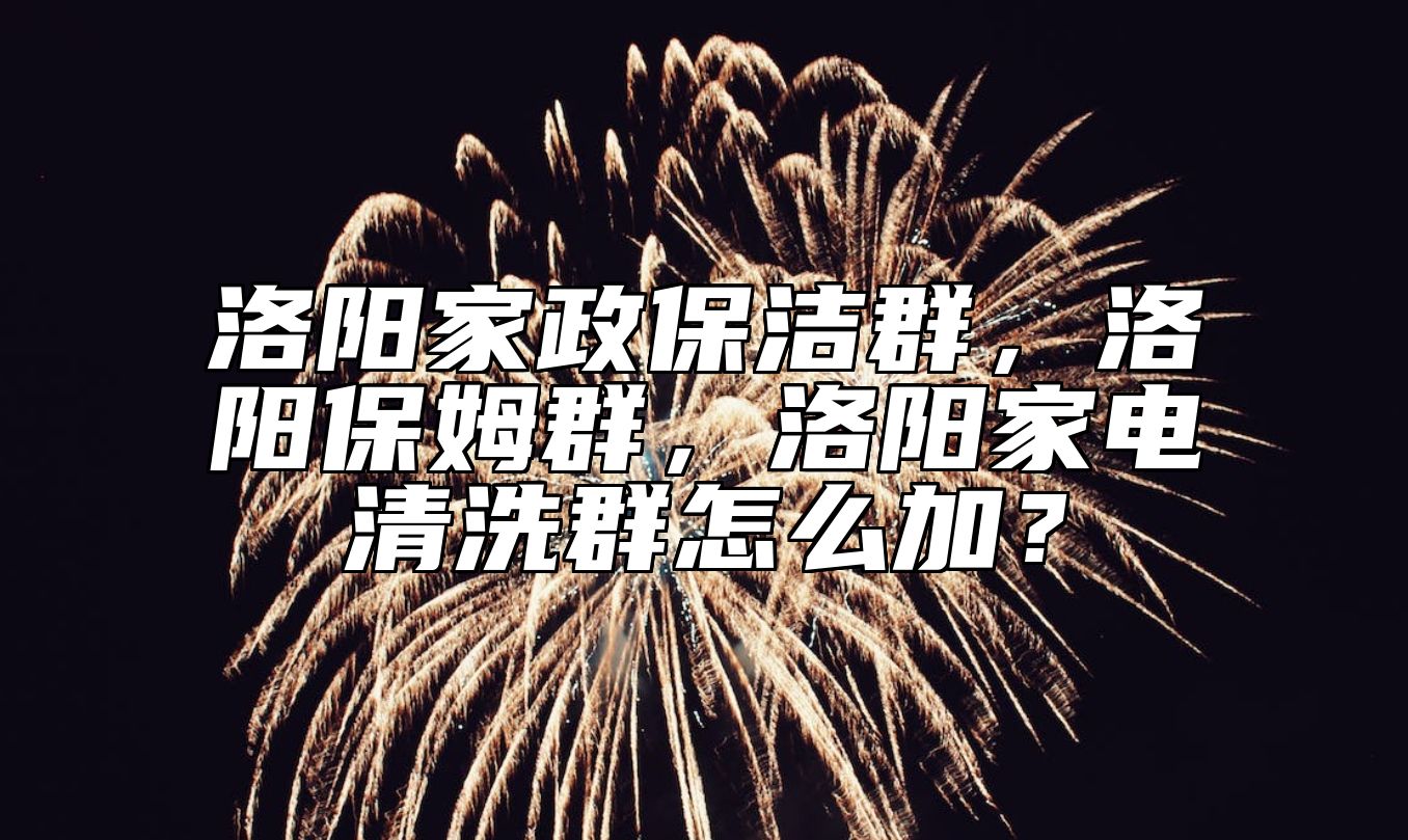 洛阳家政保洁群，洛阳保姆群，洛阳家电清洗群怎么加？