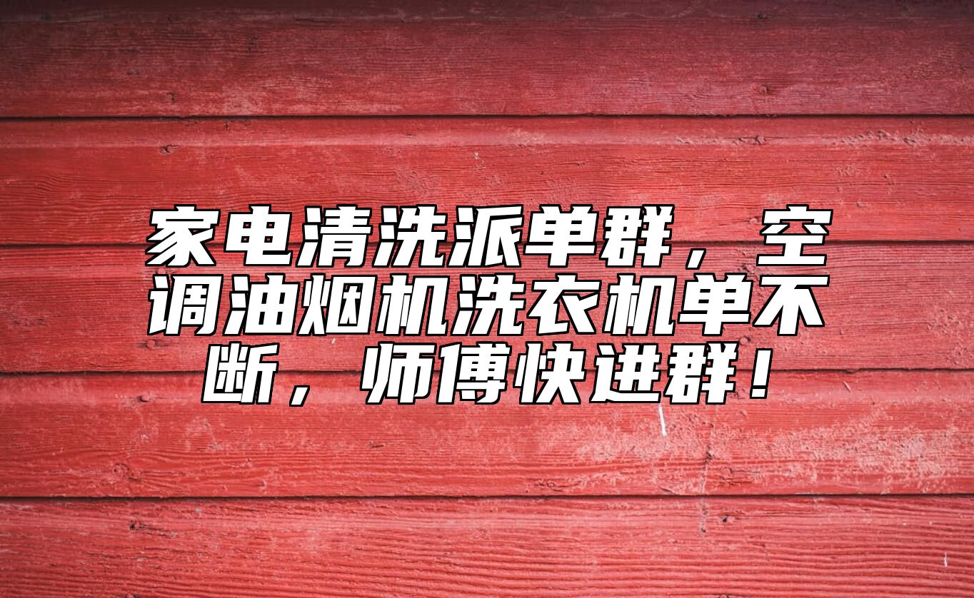 家电清洗派单群，空调油烟机洗衣机单不断，师傅快进群！