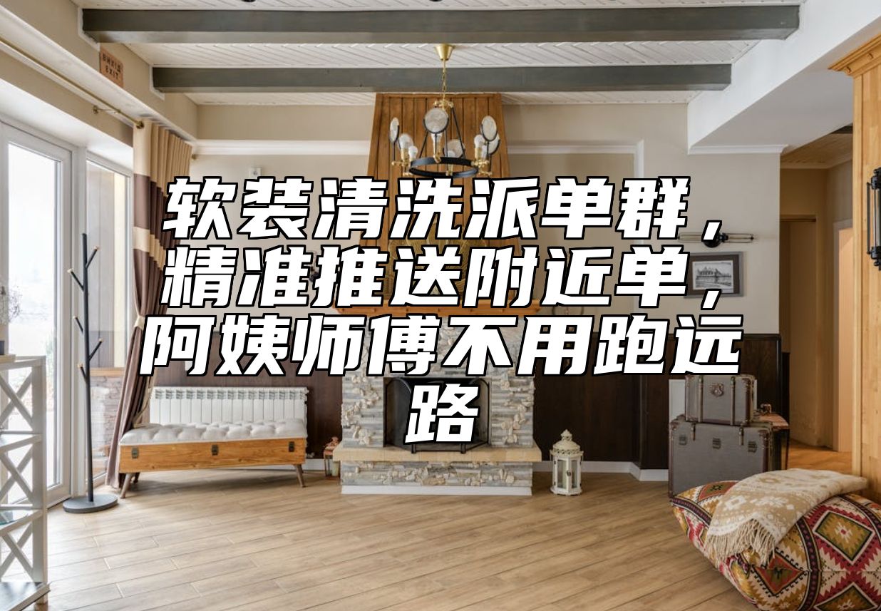 软装清洗派单群，精准推送附近单，阿姨师傅不用跑远路