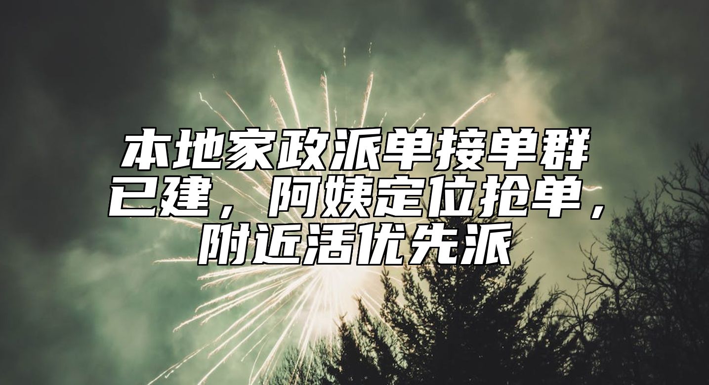 本地家政派单接单群已建，阿姨定位抢单，附近活优先派