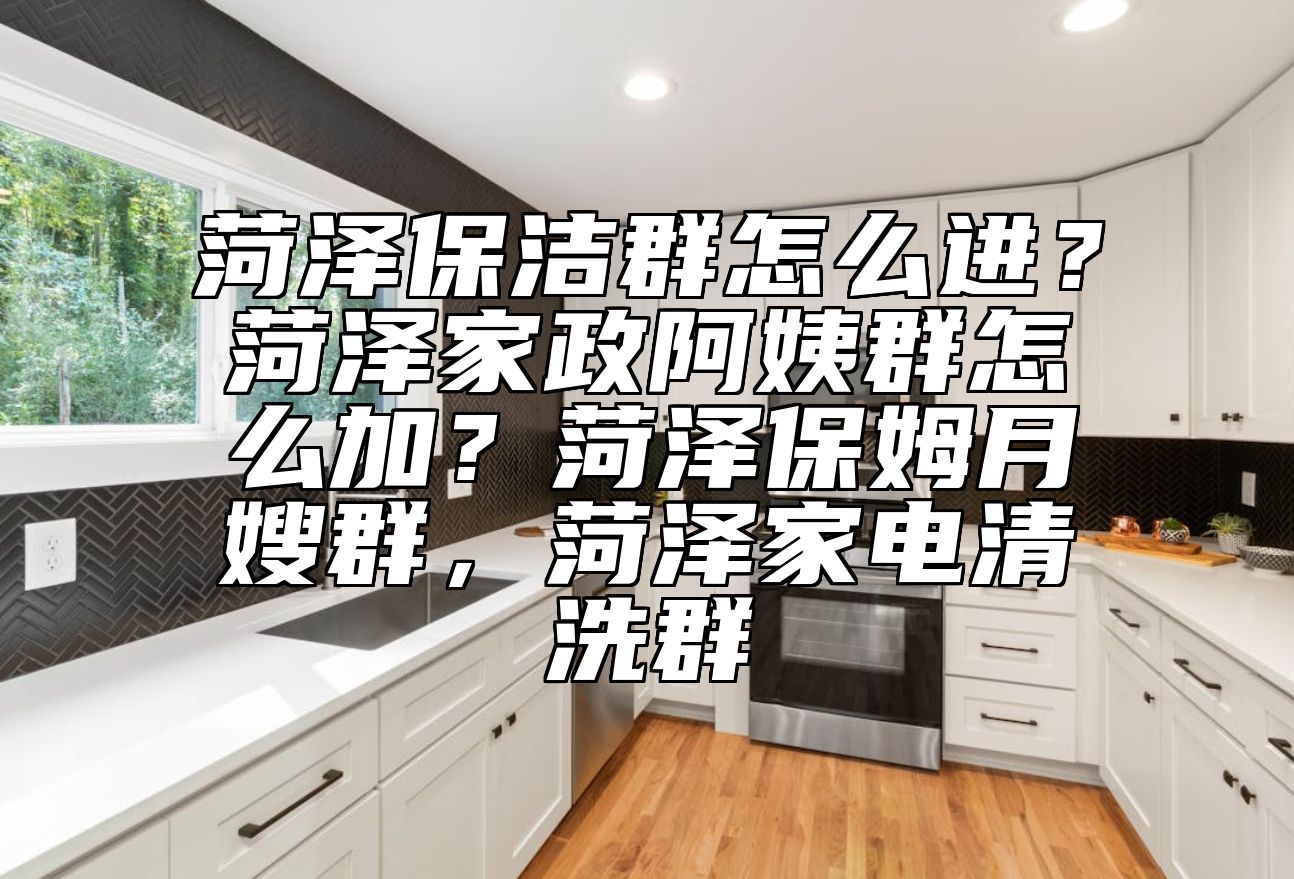 菏泽保洁群怎么进？菏泽家政阿姨群怎么加？菏泽保姆月嫂群，菏泽家电清洗群