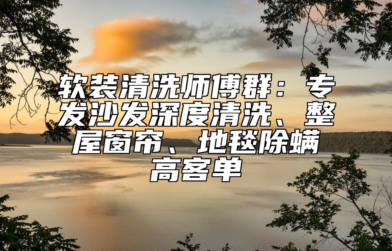 软装清洗师傅群：专发沙发深度清洗、整屋窗帘、地毯除螨高客单