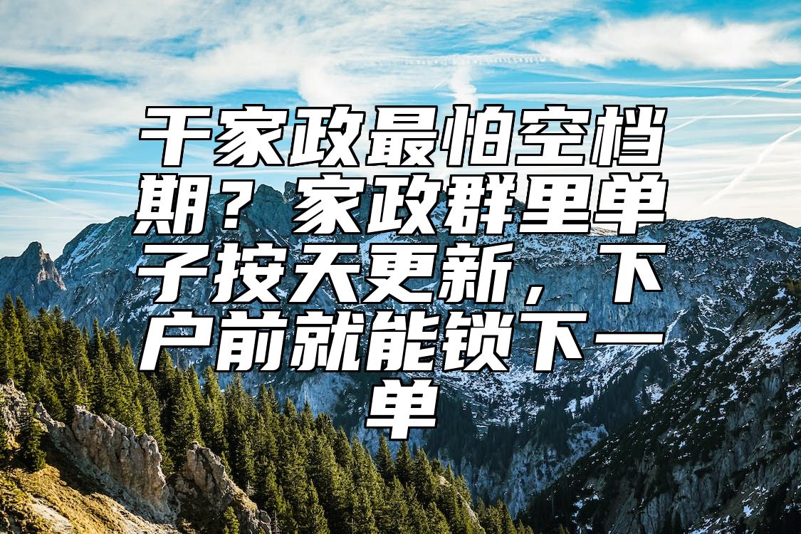 干家政最怕空档期？家政群里单子按天更新，下户前就能锁下一单