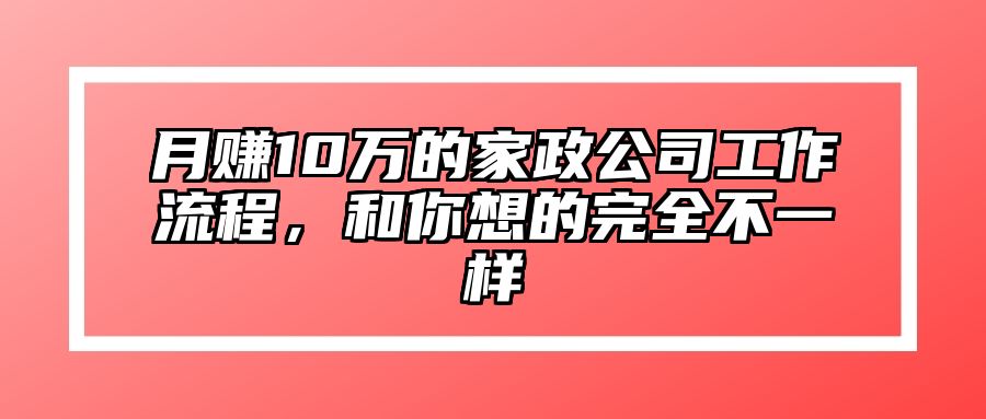 月赚10万的家政公司工作流程，和你想的完全不一样