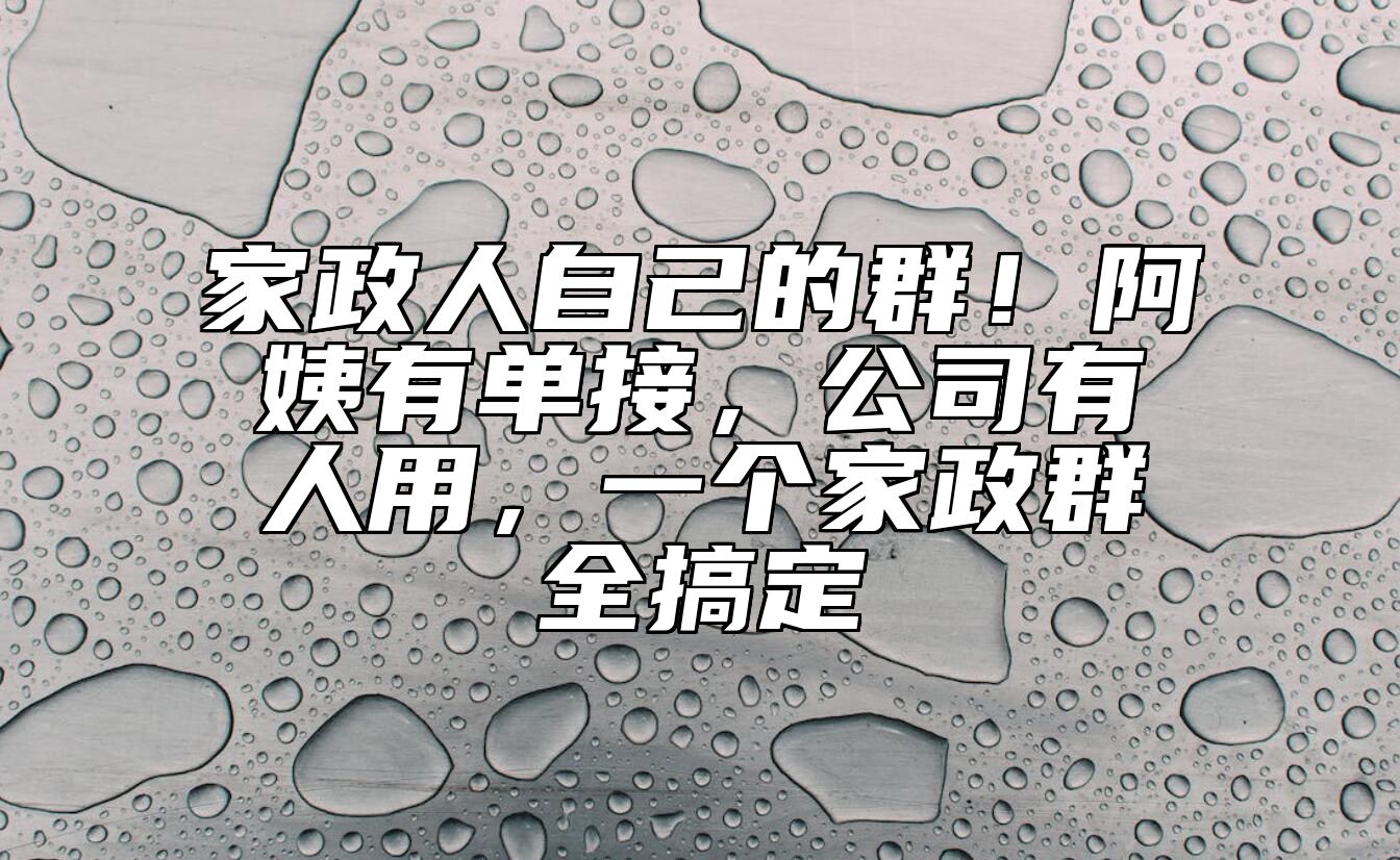 家政人自己的群！阿姨有单接，公司有人用，一个家政群全搞定
