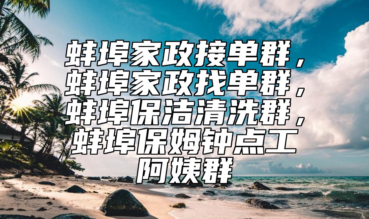 蚌埠家政接单群，蚌埠家政找单群，蚌埠保洁清洗群，蚌埠保姆钟点工阿姨群