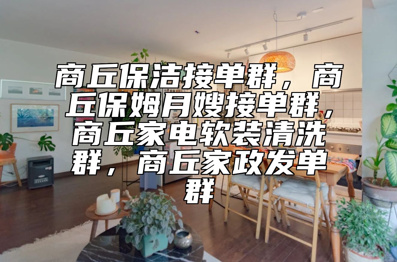 商丘保洁接单群，商丘保姆月嫂接单群，商丘家电软装清洗群，商丘家政发单群