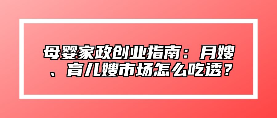 母婴家政创业指南：月嫂、育儿嫂市场怎么吃透？