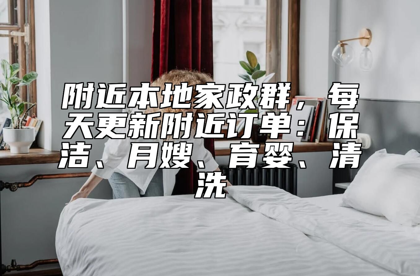 附近本地家政群，每天更新附近订单：保洁、月嫂、育婴、清洗