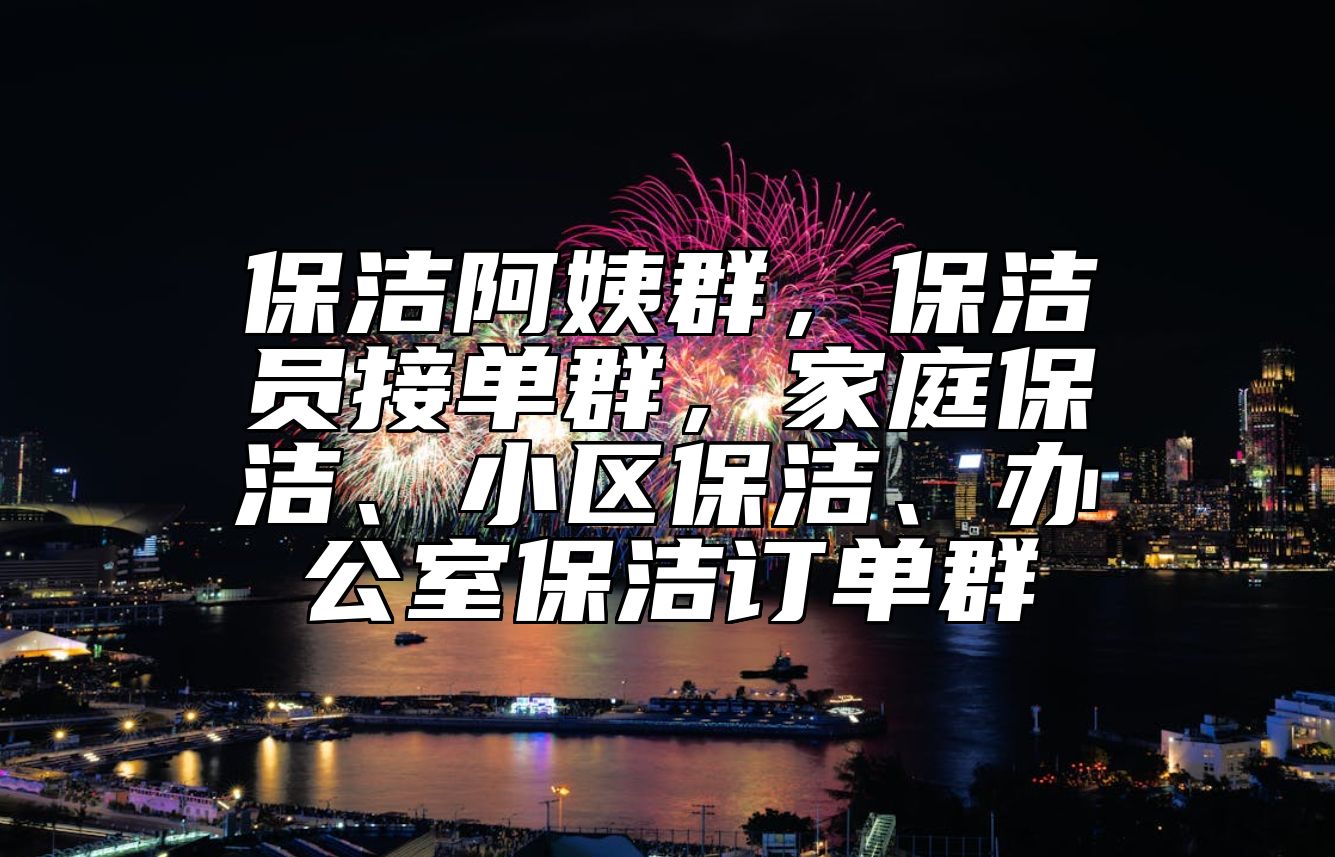 保洁阿姨群，保洁员接单群，家庭保洁、小区保洁、办公室保洁订单群