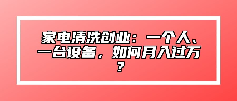 家电清洗创业：一个人、一台设备，如何月入过万？