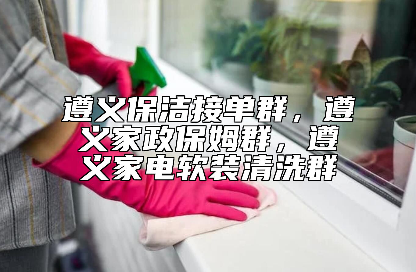 遵义保洁接单群，遵义家政保姆群，遵义家电软装清洗群