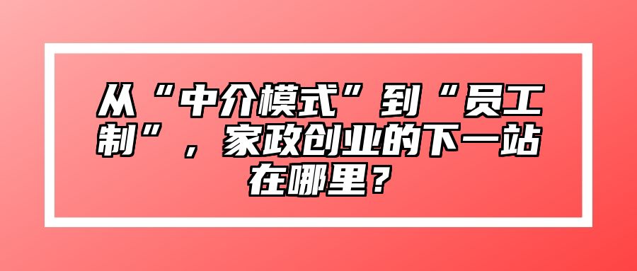 从“中介模式”到“员工制”，家政创业的下一站在哪里？