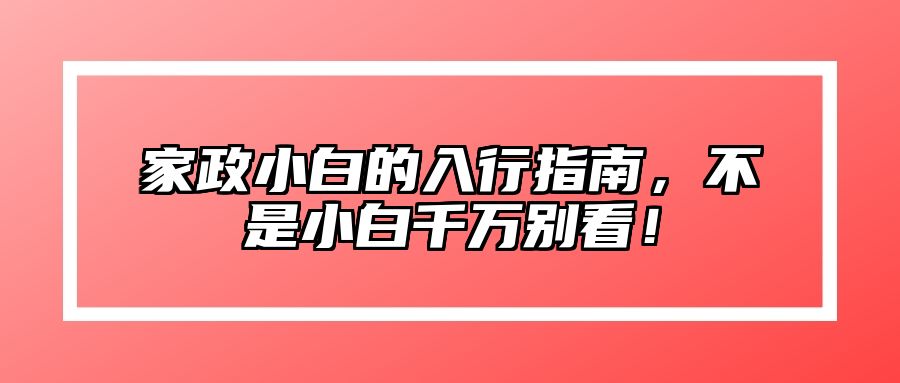 家政小白的入行指南，不是小白千万别看！