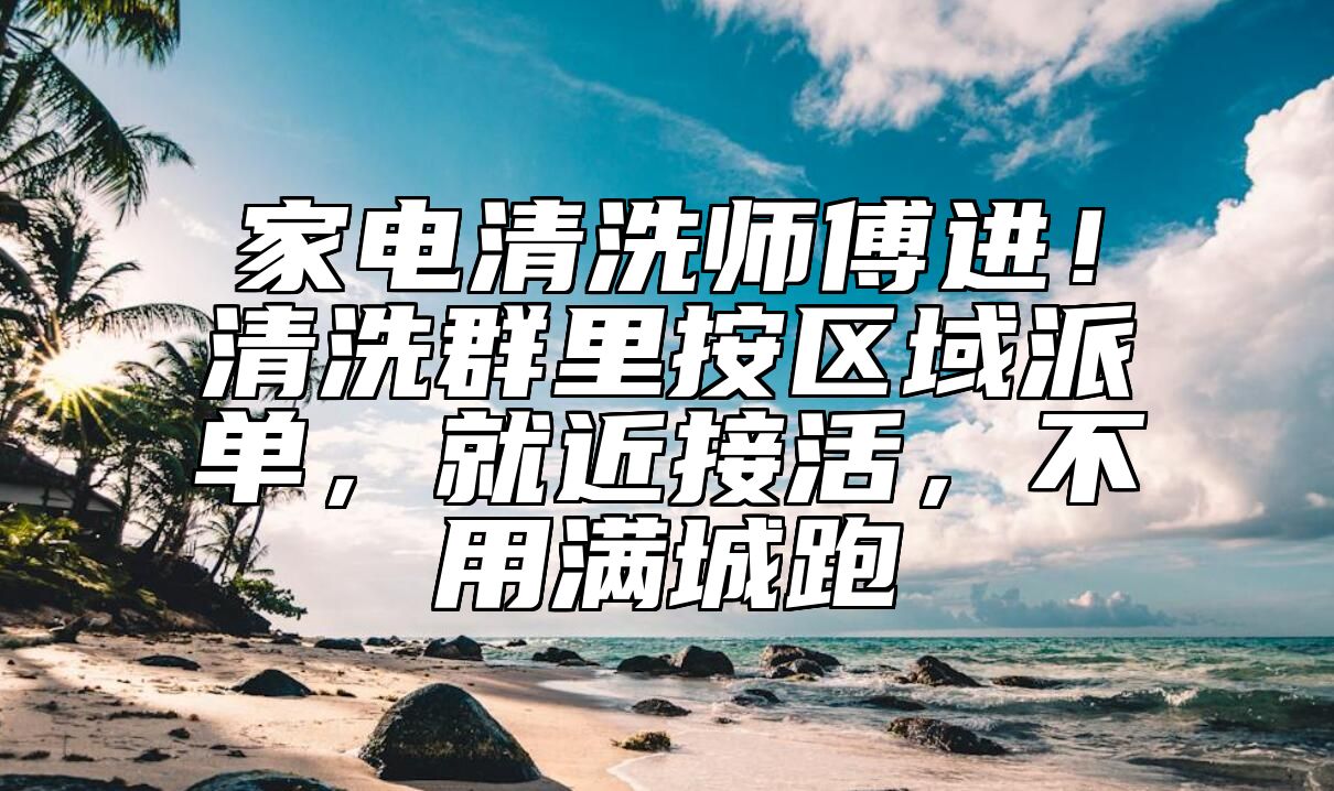 家电清洗师傅进！清洗群里按区域派单，就近接活，不用满城跑